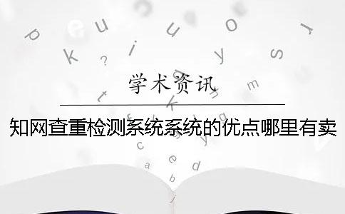 知网查重检测系统系统的优点哪里有卖的？