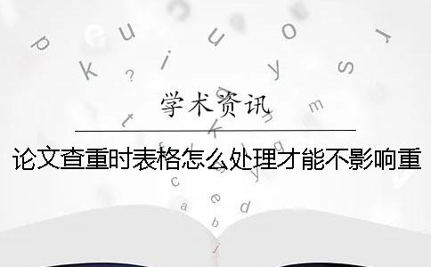 论文查重时表格怎么处理才能不影响重复率？