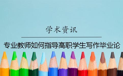 专业教师如何指导高职学生写作毕业论文-毕业帮知网查重