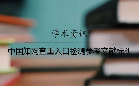 中国知网查重入口检测参考文献标头