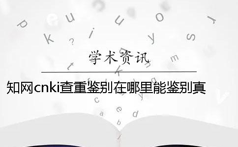 知网cnki查重鉴别在哪里能鉴别真的和假冒的