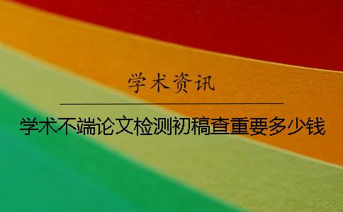 学术不端论文检测初稿查重要多少钱