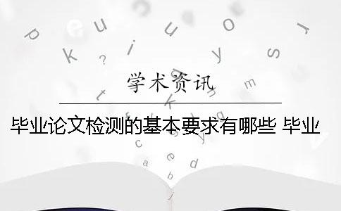 毕业论文检测的基本要求有哪些？ 毕业论文的主要内容和基本要求怎么写