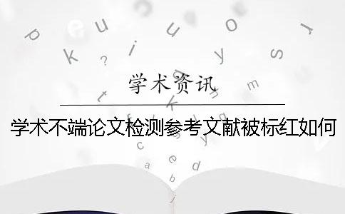学术不端论文检测参考文献被标红如何是好？