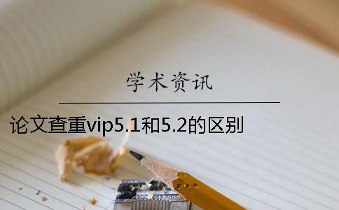 论文查重vip5.1和5.2的区别在哪？