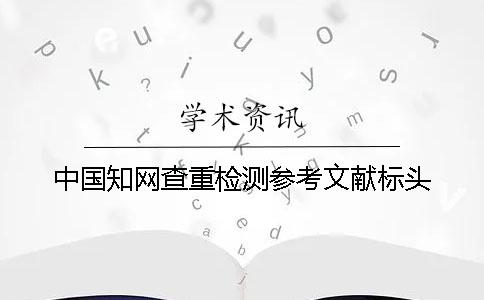中国知网查重检测参考文献标头