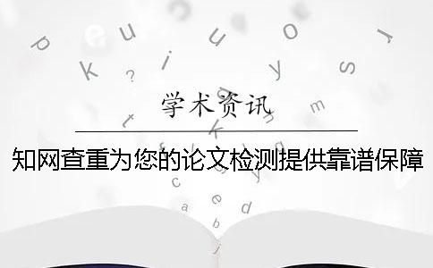 知网查重为您的论文检测提供靠谱保障