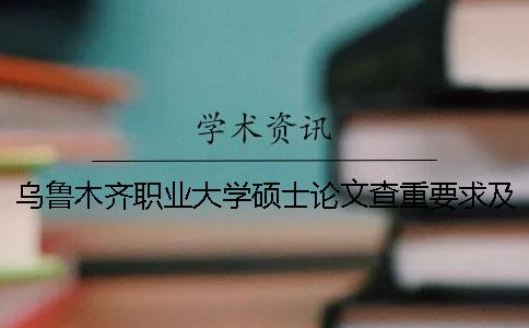 乌鲁木齐职业大学硕士论文查重要求及重复率