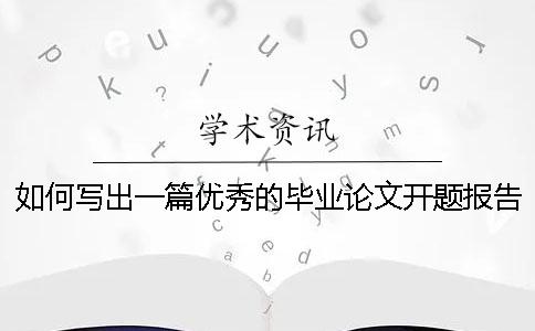 如何写出一篇优秀的毕业论文开题报告 如何写出一篇好的毕业论文一