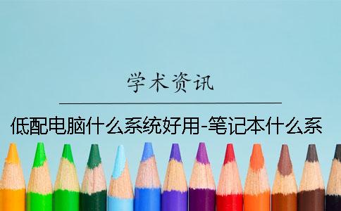 低配电脑什么系统好用-笔记本什么系统好用吗