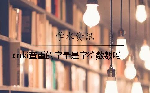 cnki查重的字量是字符数数吗？