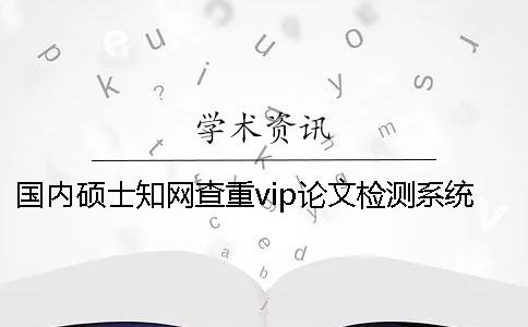 国内硕士知网查重vip论文检测系统可靠吗？附注意事项