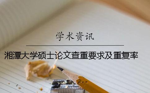 湘潭大学硕士论文查重要求及重复率 湘潭大学古代文学硕士论文