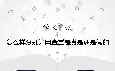 怎么样分别知网查重是真是还是假的