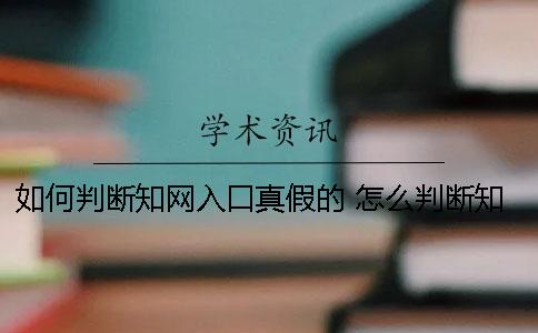 如何判断知网入口真假的？ 怎么判断知网查重真假