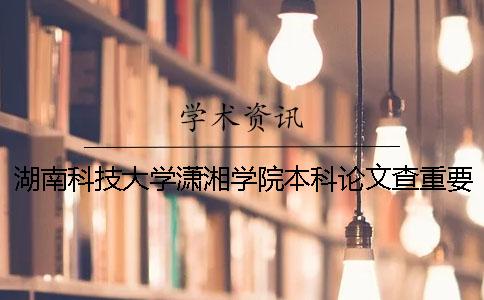 湖南科技大学潇湘学院本科论文查重要求及重复率 湖南科技大学潇湘学院是全日制本科吗