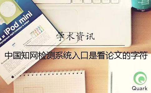 中国知网检测系统入口是看论文的字符数是字符？