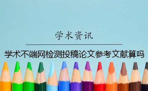 学术不端网检测投稿论文参考文献算吗