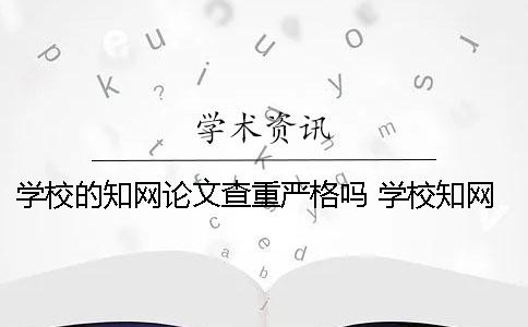 学校的知网论文查重严格吗？ 学校知网论文查重会有次数限制吗？