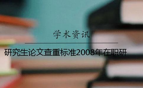 研究生论文查重标准2008年在职研究生论文不查重