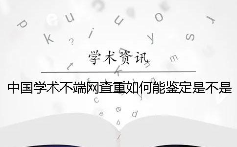 中国学术不端网查重如何能鉴定是不是真地？