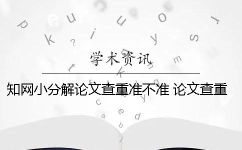 知网小分解论文查重准不准？ 论文查重知网小分解和学校的区别