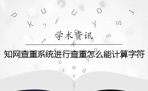 知网查重系统进行查重怎么能计算字符数