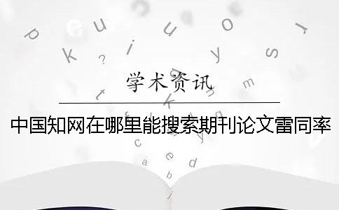 中国知网在哪里能搜索期刊论文雷同率