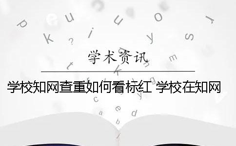 学校知网查重如何看标红 学校在知网查重过算是发布了吗