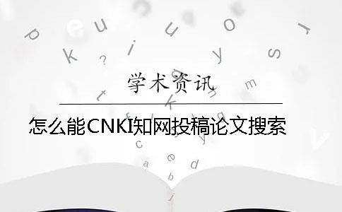 怎么能CNKI知网投稿论文搜索