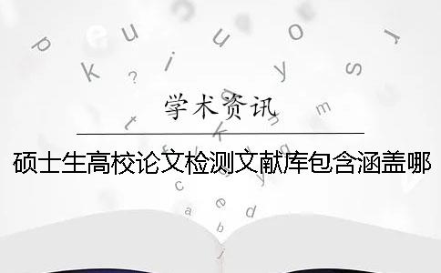 硕士生高校论文检测文献库包含涵盖哪些