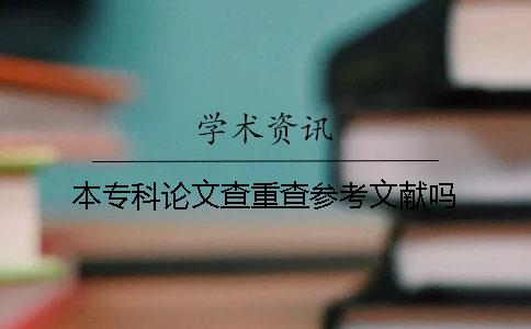 本专科论文查重查参考文献吗？
