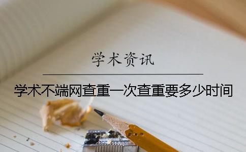 学术不端网查重一次查重要多少时间