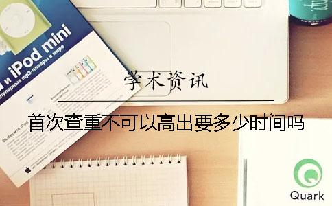 首次查重不可以高出要多少时间吗