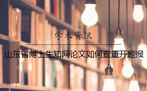 山东省博士生知网论文如何查重？开题报告要查吗？