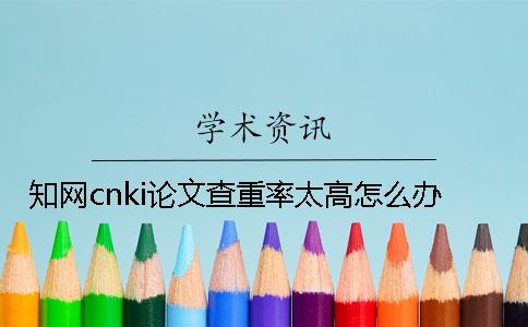 知网cnki论文查重率太高怎么办？