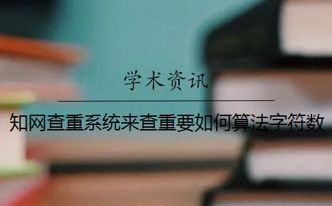 知网查重系统来查重要如何算法字符数数