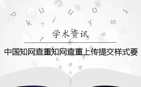 中国知网查重知网查重上传提交样式要求