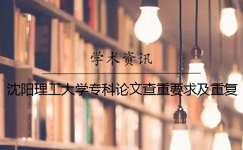 沈阳理工大学专科论文查重要求及重复率 沈阳理工大学本科论文是用什么软件查重