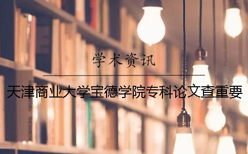 天津商业大学宝德学院专科论文查重要求及重复率 天津商业大学宝德学院是专科吗