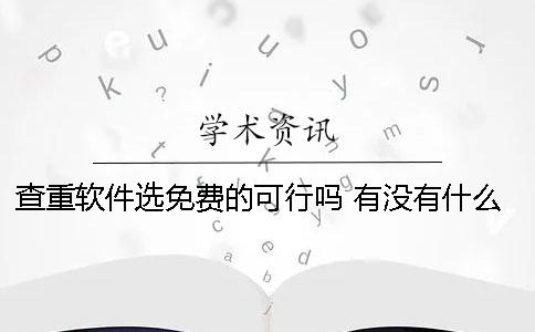 查重软件选免费的可行吗？ 有没有什么免费查重的软件