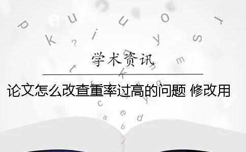 论文怎么改查重率过高的问题 修改用什么方法