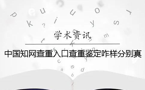 中国知网查重入口查重鉴定咋样分别真假