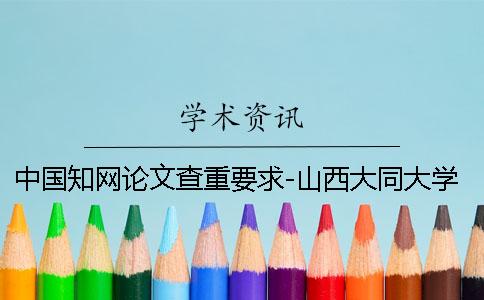 中国知网论文查重要求-山西大同大学版