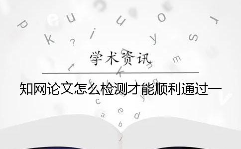 知网论文怎么检测才能顺利通过？一