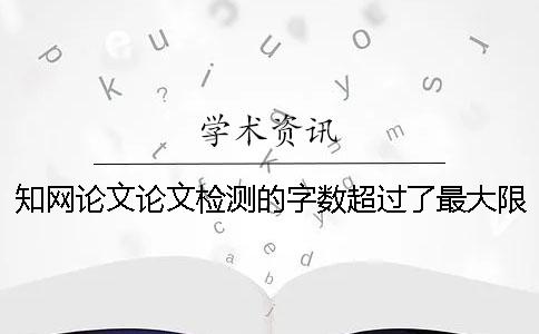 知网论文论文检测的字数超过了最大限制如何做？