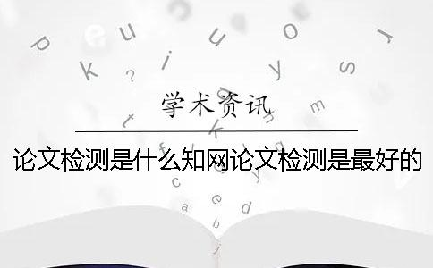 论文检测是什么？知网论文检测是最好的？ 知网大学生论文检测用户名是什么