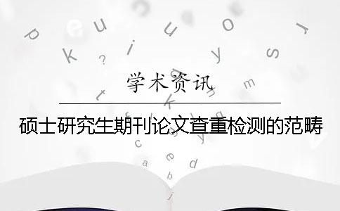 硕士研究生期刊论文查重检测的范畴