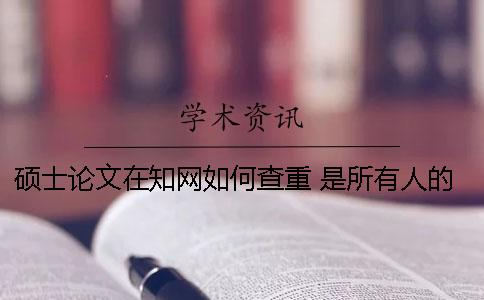 硕士论文在知网如何查重 是所有人的硕士论文都会被放到知网上吗