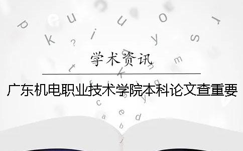 广东机电职业技术学院本科论文查重要求及重复率 广东机电职业技术学院有本科吗